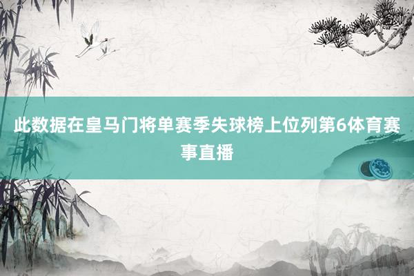 此数据在皇马门将单赛季失球榜上位列第6体育赛事直播