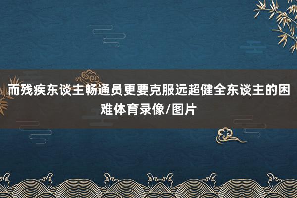 而残疾东谈主畅通员更要克服远超健全东谈主的困难体育录像/图片