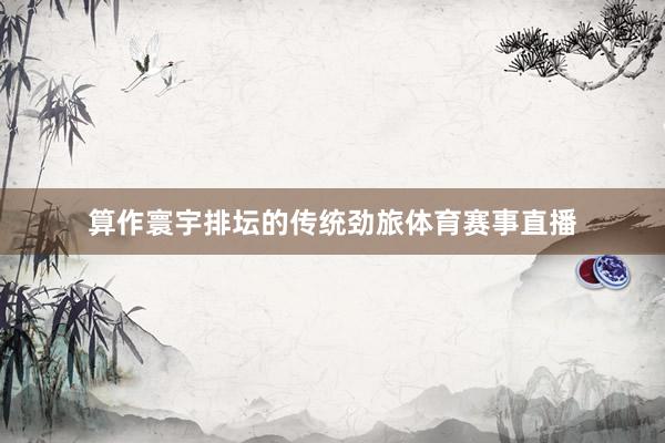 算作寰宇排坛的传统劲旅体育赛事直播