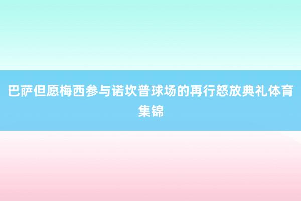 巴萨但愿梅西参与诺坎普球场的再行怒放典礼体育集锦