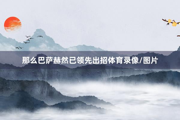 那么巴萨赫然已领先出招体育录像/图片