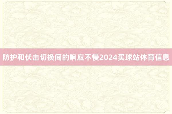 防护和伏击切换间的响应不慢2024买球站体育信息