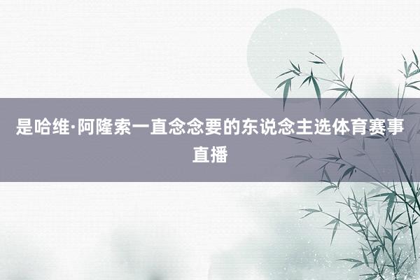 是哈维·阿隆索一直念念要的东说念主选体育赛事直播