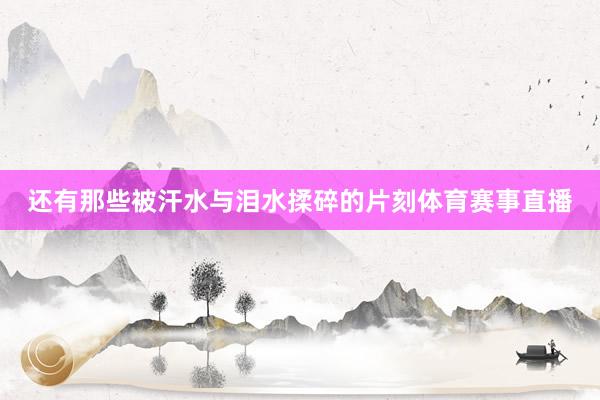 还有那些被汗水与泪水揉碎的片刻体育赛事直播