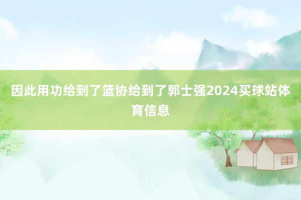 因此用功给到了篮协给到了郭士强2024买球站体育信息