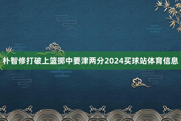 朴智修打破上篮掷中要津两分2024买球站体育信息