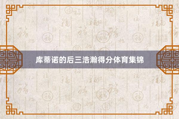 库蒂诺的后三浩瀚得分体育集锦
