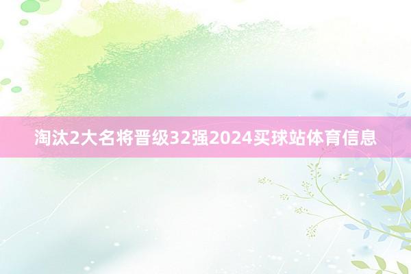 淘汰2大名将晋级32强2024买球站体育信息