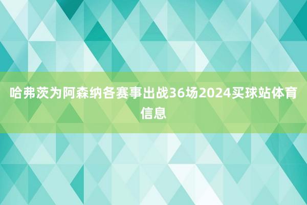 哈弗茨为阿森纳各赛事出战36场2024买球站体育信息