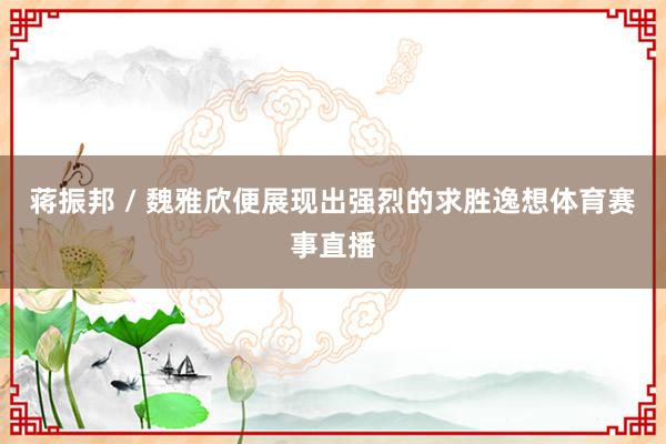 蒋振邦 / 魏雅欣便展现出强烈的求胜逸想体育赛事直播
