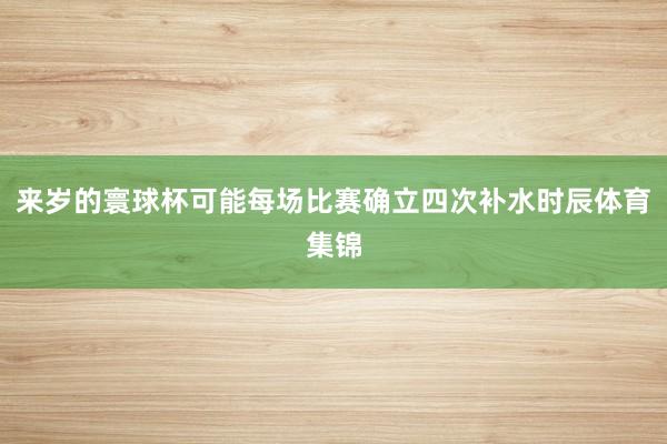 来岁的寰球杯可能每场比赛确立四次补水时辰体育集锦