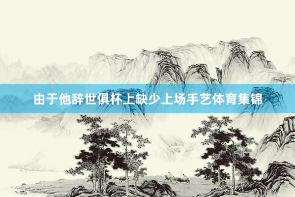 由于他辞世俱杯上缺少上场手艺体育集锦