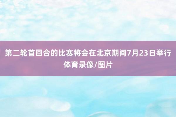 第二轮首回合的比赛将会在北京期间7月23日举行体育录像/图片