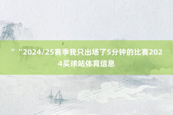 ”　　“2024/25赛季我只出场了5分钟的比赛2024买球站体育信息