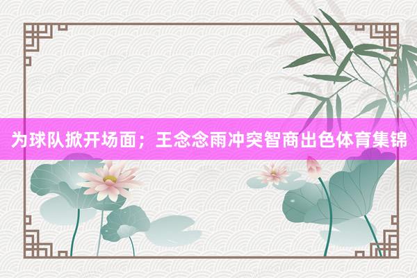 为球队掀开场面；王念念雨冲突智商出色体育集锦