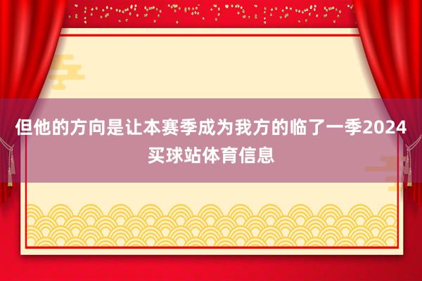 但他的方向是让本赛季成为我方的临了一季2024买球站体育信息
