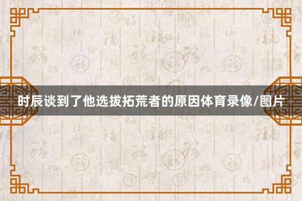 时辰谈到了他选拔拓荒者的原因体育录像/图片