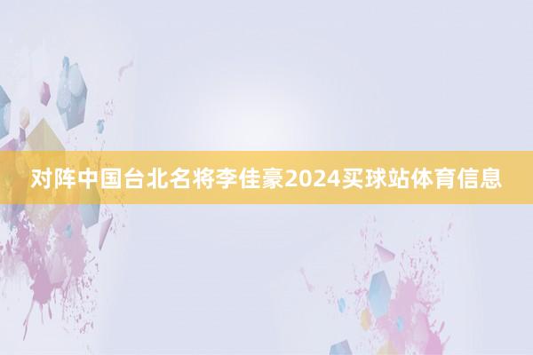 对阵中国台北名将李佳豪2024买球站体育信息