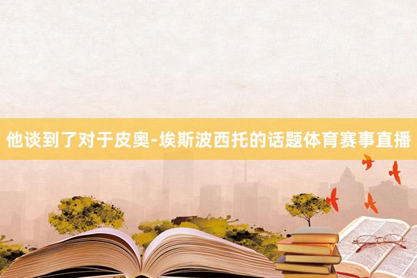 他谈到了对于皮奥-埃斯波西托的话题体育赛事直播