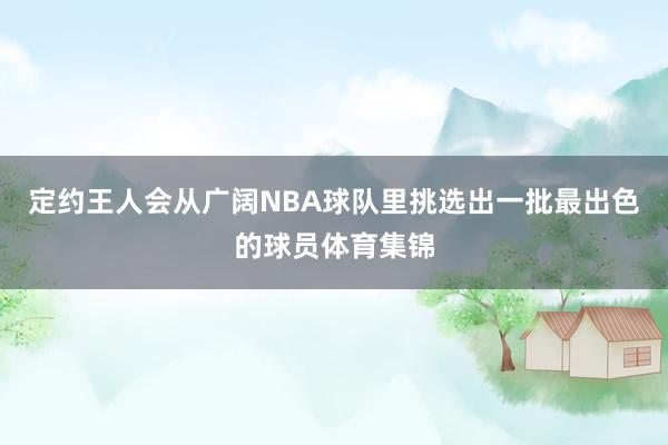 定约王人会从广阔NBA球队里挑选出一批最出色的球员体育集锦