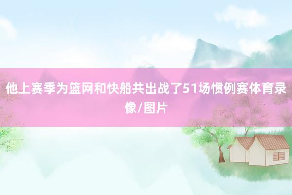 他上赛季为篮网和快船共出战了51场惯例赛体育录像/图片