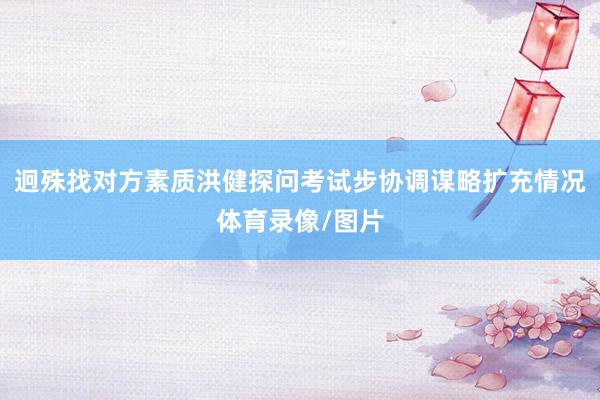 迥殊找对方素质洪健探问考试步协调谋略扩充情况体育录像/图片