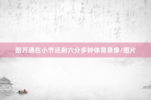 路万通在小节还剩六分多钟体育录像/图片