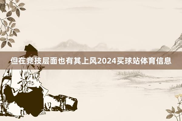 但在竞技层面也有其上风2024买球站体育信息