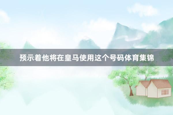 预示着他将在皇马使用这个号码体育集锦