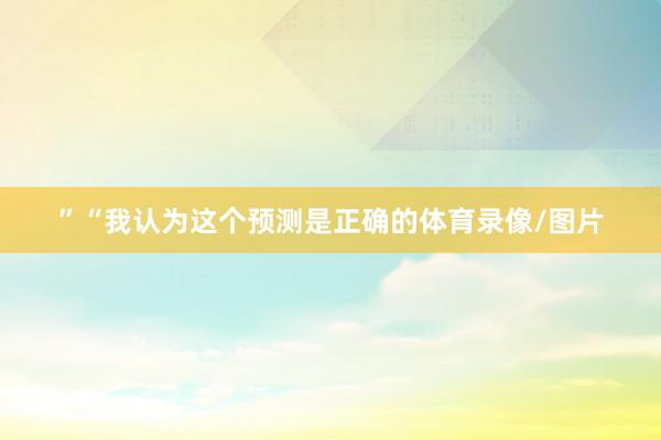 ”“我认为这个预测是正确的体育录像/图片