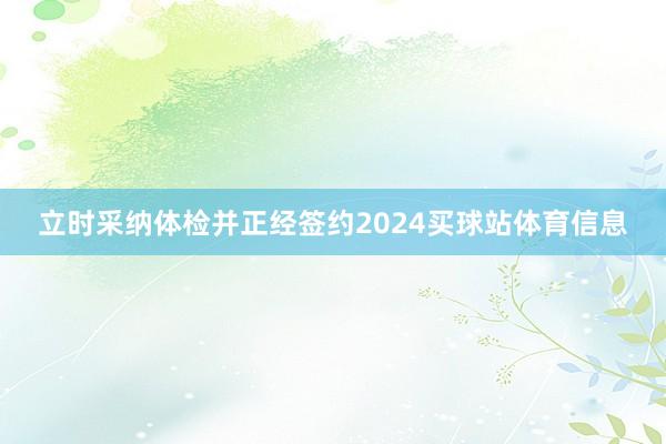 立时采纳体检并正经签约2024买球站体育信息