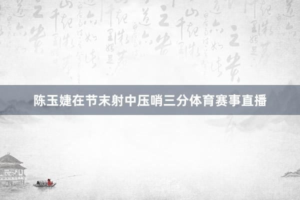 陈玉婕在节末射中压哨三分体育赛事直播