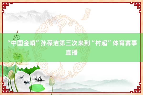 “中国金哨”孙葆洁第三次来到“村超”体育赛事直播