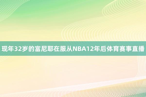 现年32岁的富尼耶在服从NBA12年后体育赛事直播