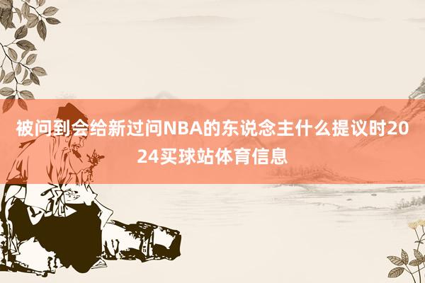 被问到会给新过问NBA的东说念主什么提议时2024买球站体育信息