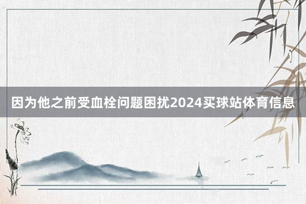 因为他之前受血栓问题困扰2024买球站体育信息