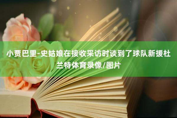 小贾巴里-史姑娘在接收采访时谈到了球队新援杜兰特体育录像/图片