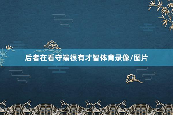 后者在看守端很有才智体育录像/图片