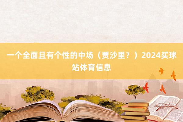 一个全面且有个性的中场（贾沙里？）2024买球站体育信息