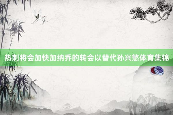 热刺将会加快加纳乔的转会以替代孙兴慜体育集锦