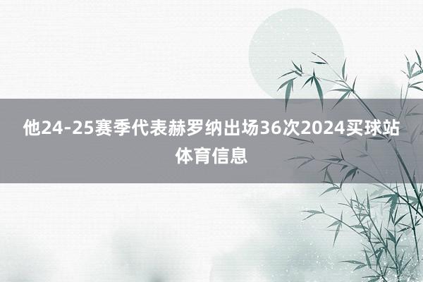 他24-25赛季代表赫罗纳出场36次2024买球站体育信息