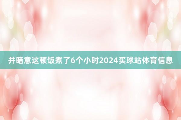 并暗意这顿饭煮了6个小时2024买球站体育信息