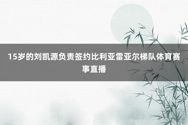 15岁的刘凯源负责签约比利亚雷亚尔梯队体育赛事直播