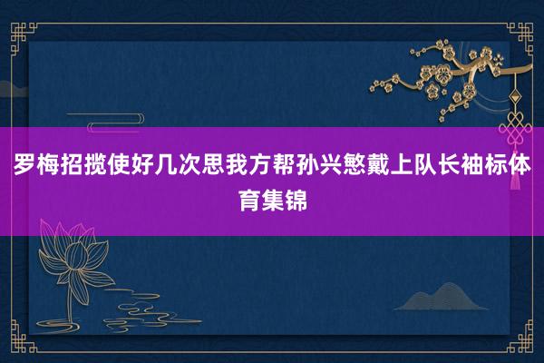 罗梅招揽使好几次思我方帮孙兴慜戴上队长袖标体育集锦