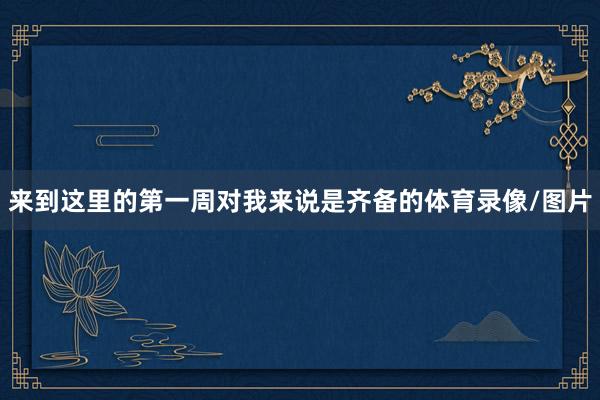来到这里的第一周对我来说是齐备的体育录像/图片