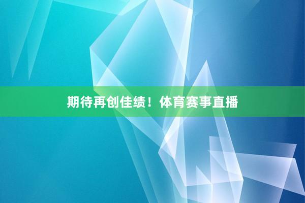 期待再创佳绩！体育赛事直播