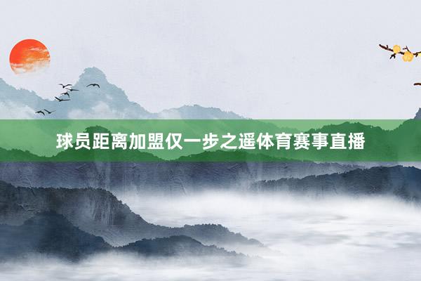 球员距离加盟仅一步之遥体育赛事直播