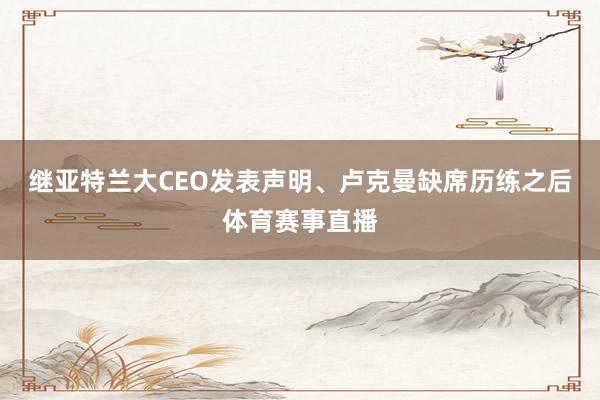 继亚特兰大CEO发表声明、卢克曼缺席历练之后体育赛事直播