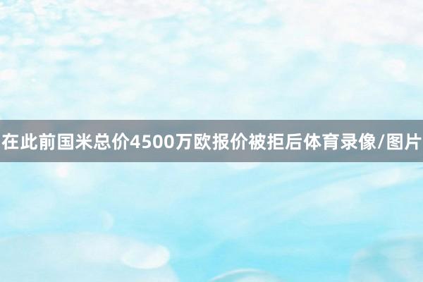 在此前国米总价4500万欧报价被拒后体育录像/图片
