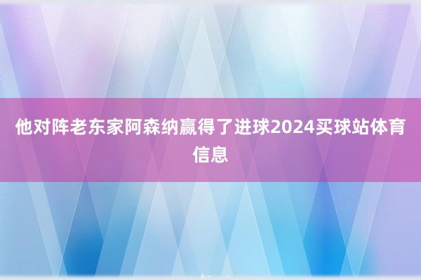 他对阵老东家阿森纳赢得了进球2024买球站体育信息